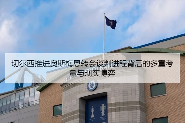 切尔西推进奥斯梅恩转会谈判进程背后的多重考量与现实博弈
