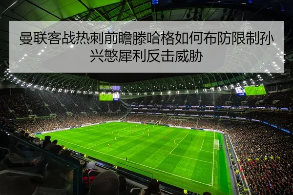 曼联客战热刺前瞻滕哈格如何布防限制孙兴慜犀利反击威胁
