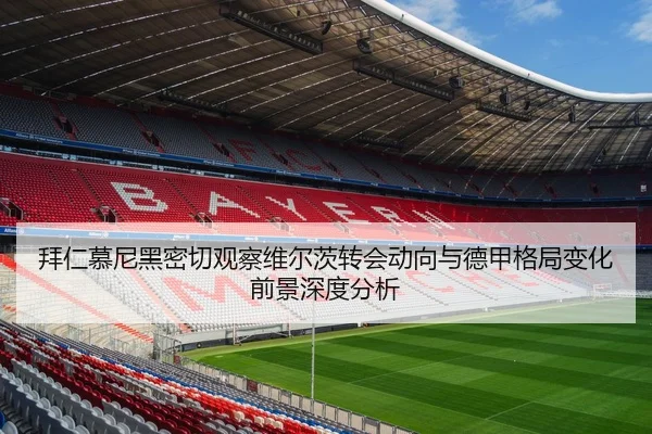 拜仁慕尼黑密切观察维尔茨转会动向与德甲格局变化前景深度分析