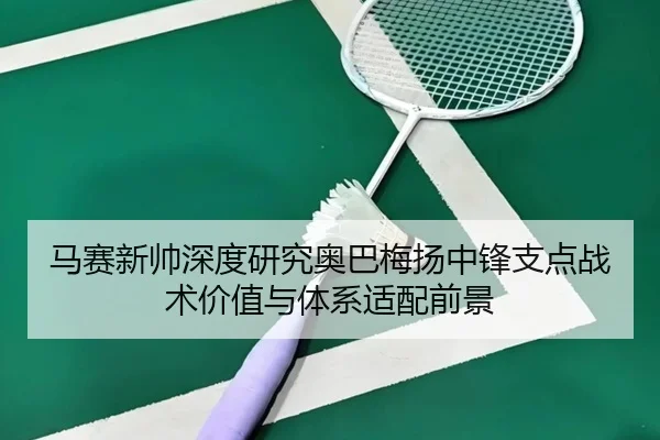 马赛新帅深度研究奥巴梅扬中锋支点战术价值与体系适配前景