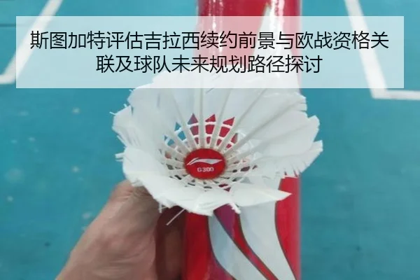 斯图加特评估吉拉西续约前景与欧战资格关联及球队未来规划路径探讨