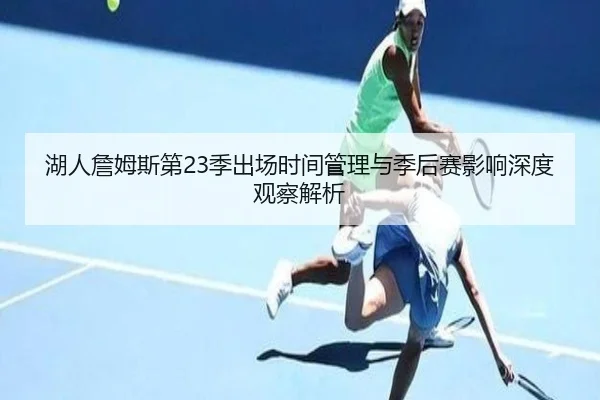 湖人詹姆斯第23季出场时间管理与季后赛影响深度观察解析