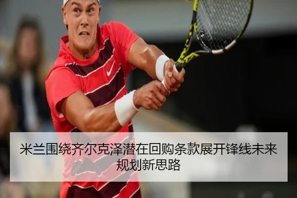 米兰围绕齐尔克泽潜在回购条款展开锋线未来规划新思路
