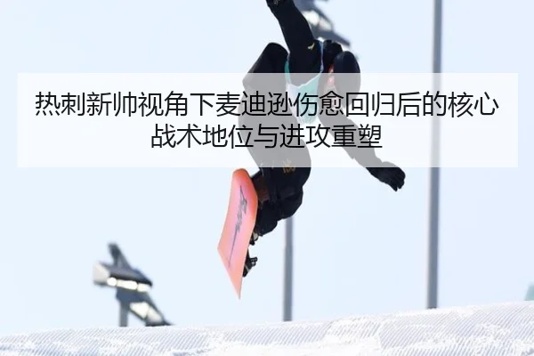 热刺新帅视角下麦迪逊伤愈回归后的核心战术地位与进攻重塑
