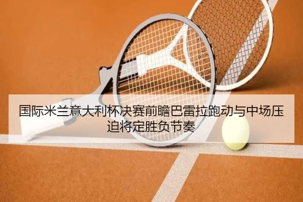 国际米兰意大利杯决赛前瞻巴雷拉跑动与中场压迫将定胜负节奏