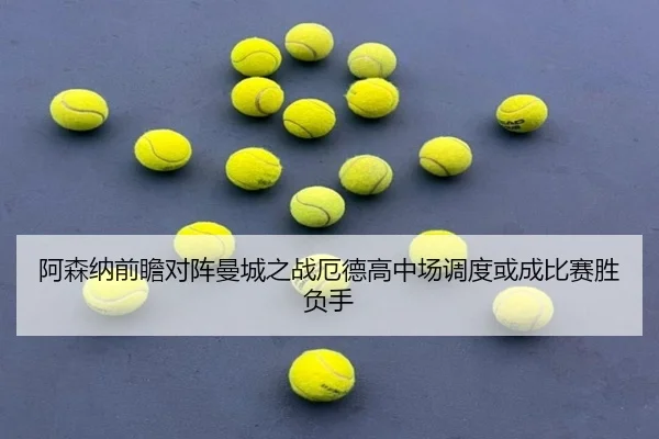阿森纳前瞻对阵曼城之战厄德高中场调度或成比赛胜负手