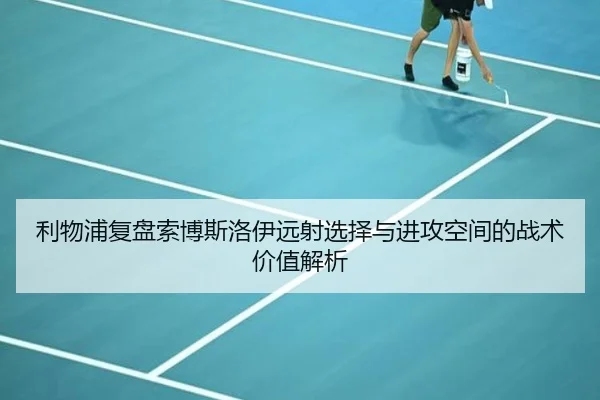 利物浦复盘索博斯洛伊远射选择与进攻空间的战术价值解析