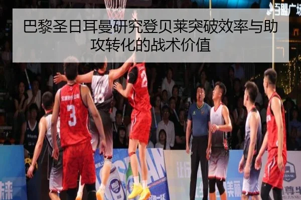 巴黎圣日耳曼研究登贝莱突破效率与助攻转化的战术价值