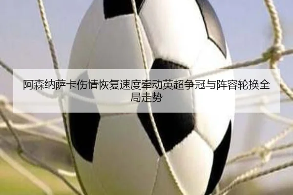 阿森纳萨卡伤情恢复速度牵动英超争冠与阵容轮换全局走势