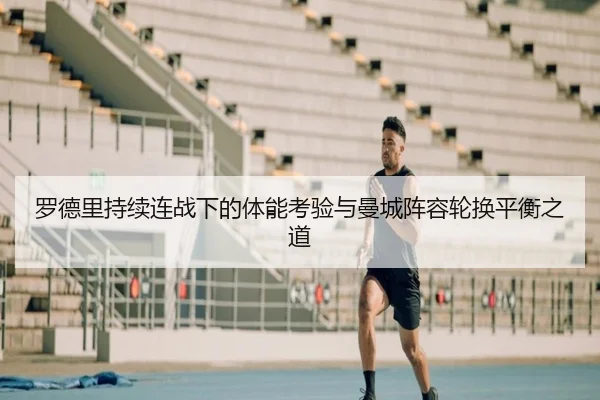 罗德里持续连战下的体能考验与曼城阵容轮换平衡之道