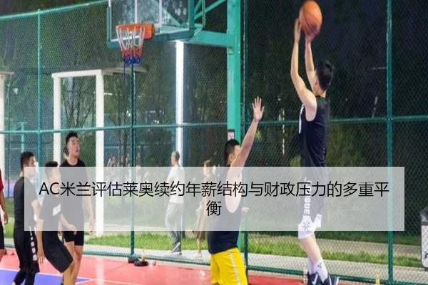 AC米兰评估莱奥续约年薪结构与财政压力的多重平衡