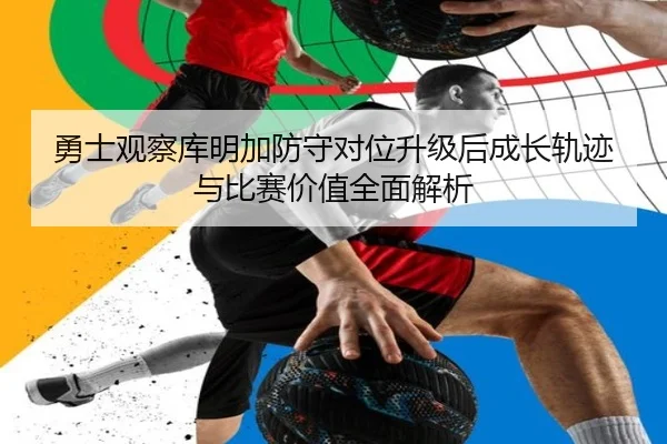 勇士观察库明加防守对位升级后成长轨迹与比赛价值全面解析