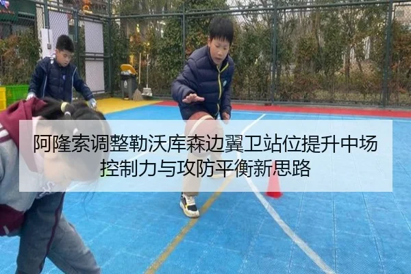 阿隆索调整勒沃库森边翼卫站位提升中场控制力与攻防平衡新思路