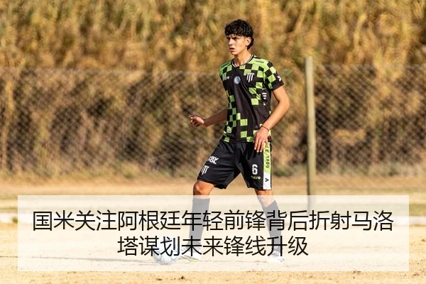 国米关注阿根廷年轻前锋背后折射马洛塔谋划未来锋线升级