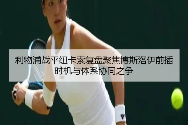 利物浦战平纽卡索复盘聚焦博斯洛伊前插时机与体系协同之争