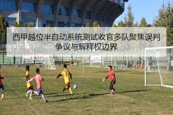 西甲越位半自动系统测试收官多队聚焦误判争议与解释权边界