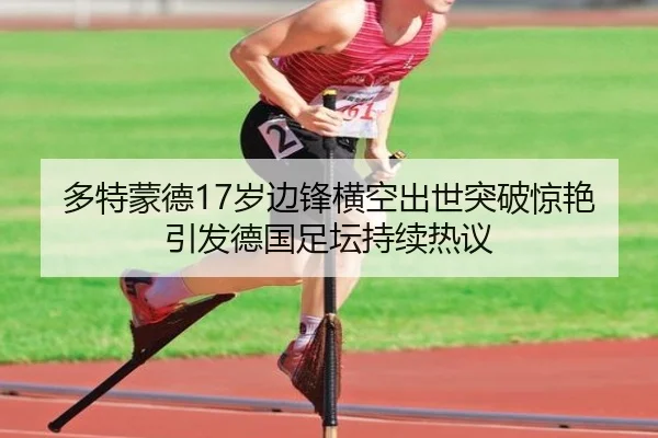 多特蒙德17岁边锋横空出世突破惊艳引发德国足坛持续热议