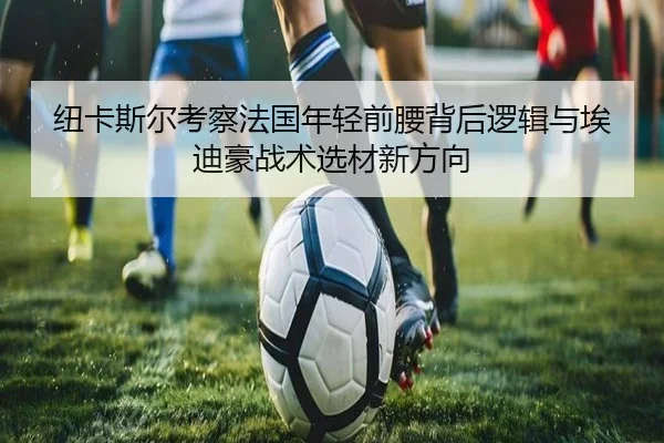 纽卡斯尔考察法国年轻前腰背后逻辑与埃迪豪战术选材新方向